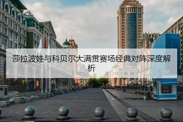 莎拉波娃与科贝尔大满贯赛场经典对阵深度解析